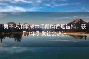 男子巧用零成本手段購香煙被捕，獲刑1年引發(fā)社會(huì)熱議
