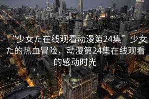 “少女た在線觀看動(dòng)漫第24集”少女た的熱血冒險(xiǎn)，動(dòng)漫第24集在線觀看的感動(dòng)時(shí)光