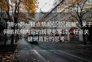 “嗯∽啊～輕點(diǎn)禁??視頻”關(guān)于網(wǎng)絡(luò)視頻內(nèi)容的規(guī)范與探討，輕點(diǎn)關(guān)鍵詞背后的思考