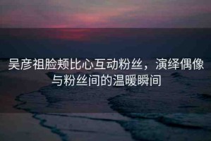 吳彥祖臉頰比心互動粉絲，演繹偶像與粉絲間的溫暖瞬間