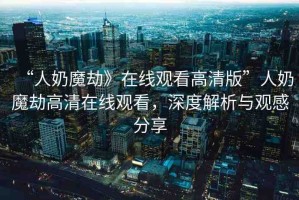 “人奶魔劫》在線觀看高清版”人奶魔劫高清在線觀看，深度解析與觀感分享