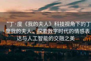 “丁·度《我的夫人》科技視角下的丁·度我的夫人，探索數(shù)字時代的情感表達與人工智能的交融之美