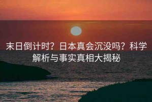 末日倒計時？日本真會沉沒嗎？科學(xué)解析與事實真相大揭秘