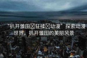 “扒開雛田?狂揉?動(dòng)漫”探索動(dòng)漫世界，扒開雛田的美麗風(fēng)景