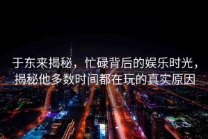 于東來(lái)揭秘，忙碌背后的娛樂(lè)時(shí)光，揭秘他多數(shù)時(shí)間都在玩的真實(shí)原因