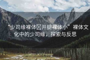 “少司緣裸體?開腿裸體小”裸體文化中的少司緣，探索與反思