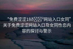 “免費(fèi)澀澀18??網(wǎng)站入口女同”關(guān)于免費(fèi)澀澀網(wǎng)站入口及女同性戀內(nèi)容的探討與警示