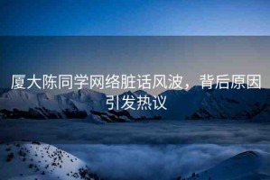 廈大陳同學(xué)網(wǎng)絡(luò)臟話風(fēng)波，背后原因引發(fā)熱議