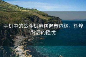 手機(jī)中的戰(zhàn)斗機(jī)遭遇退市邊緣，輝煌背后的隱憂(yōu)
