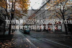 “在線看黃??片??關(guān)于在線觀看黃色內(nèi)容的警示與反思
