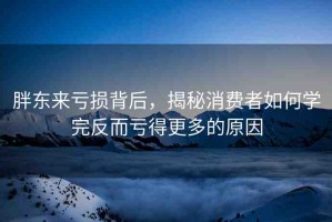 胖東來虧損背后，揭秘消費者如何學(xué)完反而虧得更多的原因