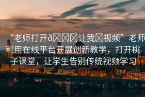 “老師打開??讓我?視頻”老師利用在線平臺開展創(chuàng)新教學，打開桃子課堂，讓學生告別傳統(tǒng)視頻學習