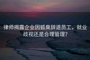 律師揭露企業(yè)因狐臭辭退員工，就業(yè)歧視還是合理管理？