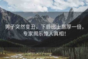 男子突然變丑，下唇比上唇厚一倍，專家揭示驚人真相！