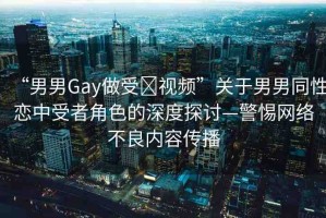 “男男Gay做受?視頻”關(guān)于男男同性戀中受者角色的深度探討—警惕網(wǎng)絡(luò)不良內(nèi)容傳播