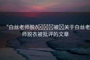 “白絲老師脫??被?關(guān)于白絲老師脫衣被批評的文章
