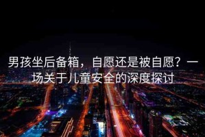 男孩坐后備箱，自愿還是被自愿？一場(chǎng)關(guān)于兒童安全的深度探討