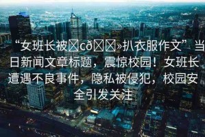 “女班長(zhǎng)被?c??扒衣服作文”當(dāng)日新聞文章標(biāo)題，震驚校園！女班長(zhǎng)遭遇不良事件，隱私被侵犯，校園安全引發(fā)關(guān)注