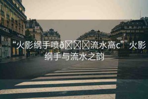 “火影綱手噴??流水高c”火影綱手與流水之韻
