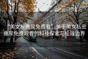“美女秘撒尿免費(fèi)看”關(guān)于美女私密撒尿免費(fèi)觀看的科技探索與倫理邊界