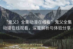 “鬼父》全集動(dòng)漫在線看”鬼父全集動(dòng)漫在線觀看，深度解析與體驗(yàn)分享