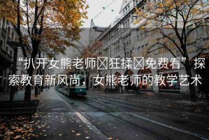 “扒開女熊老師?狂揉?免費(fèi)看”探索教育新風(fēng)尚，女熊老師的教學(xué)藝術(shù)