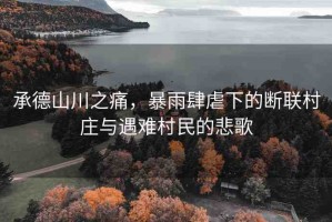 承德山川之痛，暴雨肆虐下的斷聯(lián)村莊與遇難村民的悲歌