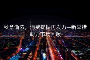 秋意漸濃，消費(fèi)提振再發(fā)力—新舉措助力市場(chǎng)回暖