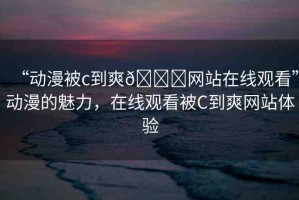 “動漫被c到爽??網(wǎng)站在線觀看”動漫的魅力，在線觀看被C到爽網(wǎng)站體驗(yàn)