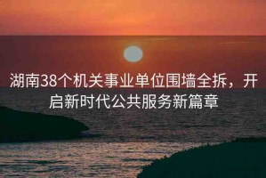 湖南38個機關事業(yè)單位圍墻全拆，開啟新時代公共服務新篇章