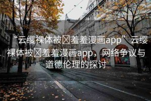 “云纓裸體被?羞羞漫畫app”云纓裸體被?羞羞漫畫app，網(wǎng)絡(luò)爭(zhēng)議與道德倫理的探討