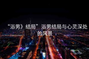 “浴男》結(jié)局”浴男結(jié)局與心靈深處的風(fēng)景