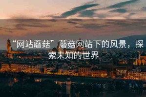 “網(wǎng)站蘑菇”蘑菇網(wǎng)站下的風景，探索未知的世界