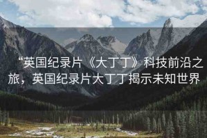 “英國紀錄片《大丁丁》科技前沿之旅，英國紀錄片大丁丁揭示未知世界