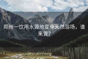 鄭州一飲用水源地變身天然浴場，誰來管？