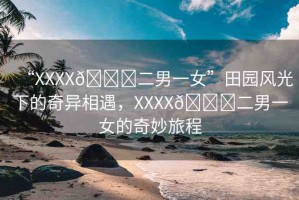 “XXXX??二男一女”田園風(fēng)光下的奇異相遇，XXXX??二男一女的奇妙旅程