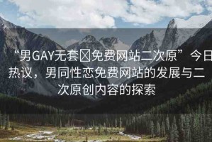 “男GAY無套?免費網(wǎng)站二次原”今日熱議，男同性戀免費網(wǎng)站的發(fā)展與二次原創(chuàng)內(nèi)容的探索