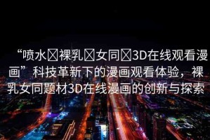 “噴水?裸乳?女同?3D在線觀看漫畫”科技革新下的漫畫觀看體驗(yàn)，裸乳女同題材3D在線漫畫的創(chuàng)新與探索
