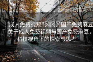 “成人免費視頻??國產(chǎn)免費麻豆”關于成人免費視頻與國產(chǎn)免費麻豆，科技視角下的探索與思考
