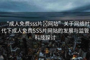 “成人免費sss片?網(wǎng)站”關(guān)于網(wǎng)絡(luò)時代下成人免費SSS片網(wǎng)站的發(fā)展與監(jiān)管科技探討