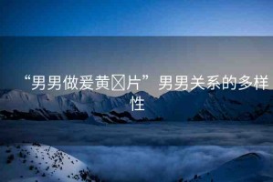 “男男做爰黃?片”男男關(guān)系的多樣性