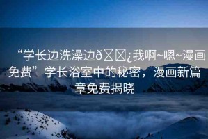 “學(xué)長邊洗澡邊??我啊~嗯~漫畫免費(fèi)”學(xué)長浴室中的秘密，漫畫新篇章免費(fèi)揭曉