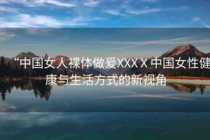 “中國女人裸體做爰XXXⅩ中國女性健康與生活方式的新視角