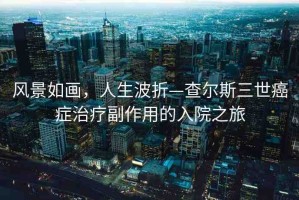 風(fēng)景如畫，人生波折—查爾斯三世癌癥治療副作用的入院之旅