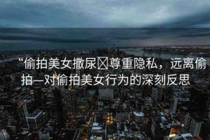 “偷拍美女撒尿?尊重隱私，遠(yuǎn)離偷拍—對偷拍美女行為的深刻反思