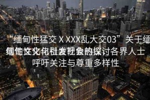 “緬甸性猛交ⅩXXX亂大交03”關(guān)于緬甸性文化與社會(huì)現(xiàn)象的探討
緬甸性文化引發(fā)社會(huì)熱議，各界人士呼吁關(guān)注與尊重多樣性