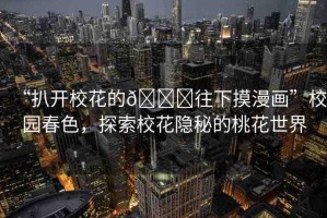 “扒開?；ǖ??往下摸漫畫”校園春色，探索?；[秘的桃花世界