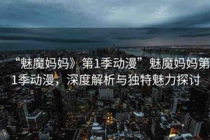 “魅魔媽媽》第1季動漫”魅魔媽媽第1季動漫，深度解析與獨特魅力探討