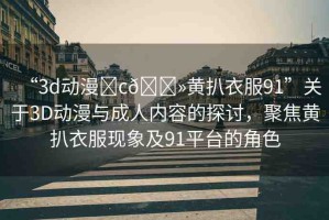 “3d動漫?c??黃扒衣服91”關于3D動漫與成人內(nèi)容的探討，聚焦黃扒衣服現(xiàn)象及91平臺的角色