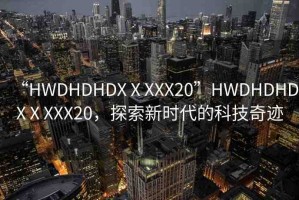 “HWDHDHDXⅩXXX20”HWDHDHDXⅩXXX20，探索新時代的科技奇跡